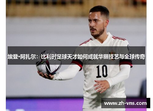 埃登·阿扎尔:比利时足球天才如何成就华丽技艺与全球传奇 埃登·阿扎尔:比利时足球天才如何成就华丽技艺与全球传奇