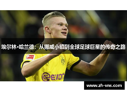 埃尔林·哈兰德:从挪威小镇到全球足球巨星的传奇之路 埃尔林·哈兰德:从挪威小镇到全球足球巨星的传奇之路