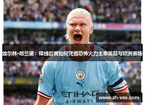 埃尔林·哈兰德:锋线巨兽如何凭借恐怖火力主宰英超与欧洲赛场 埃尔林·哈兰德:锋线巨兽如何凭借恐怖火力主宰英超与欧洲赛场