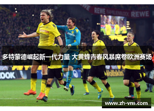 多特蒙德崛起新一代力量 大黄蜂青春风暴席卷欧洲赛场 多特蒙德崛起新一代力量 大黄蜂青春风暴席卷欧洲赛场
