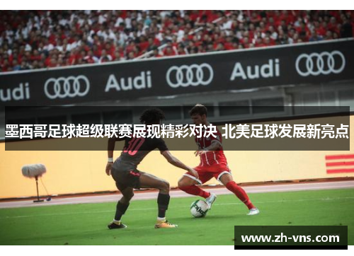 墨西哥足球超级联赛展现精彩对决 北美足球发展新亮点 墨西哥足球超级联赛展现精彩对决 北美足球发展新亮点
