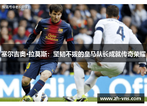 塞尔吉奥·拉莫斯:坚韧不拔的皇马队长成就传奇荣耀 塞尔吉奥·拉莫斯:坚韧不拔的皇马队长成就传奇荣耀