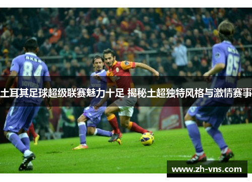 土耳其足球超级联赛魅力十足 揭秘土超独特风格与激情赛事 土耳其足球超级联赛魅力十足 揭秘土超独特风格与激情赛事