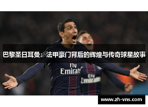 巴黎圣日耳曼:法甲豪门背后的辉煌与传奇球星故事 巴黎圣日耳曼:法甲豪门背后的辉煌与传奇球星故事
