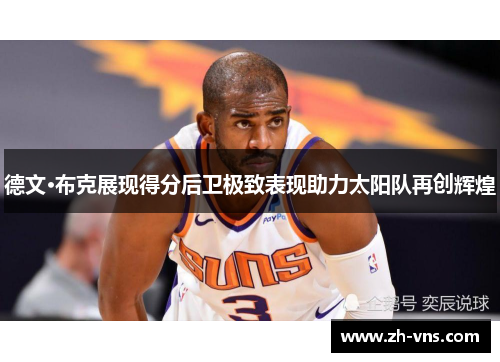 德文·布克展现得分后卫极致表现助力太阳队再创辉煌 德文·布克展现得分后卫极致表现助力太阳队再创辉煌