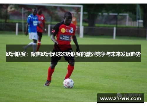 欧洲联赛:聚焦欧洲足球次级联赛的激烈竞争与未来发展趋势 欧洲联赛:聚焦欧洲足球次级联赛的激烈竞争与未来发展趋势