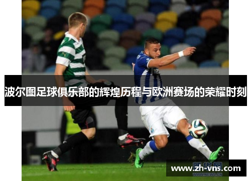 波尔图足球俱乐部的辉煌历程与欧洲赛场的荣耀时刻 波尔图足球俱乐部的辉煌历程与欧洲赛场的荣耀时刻