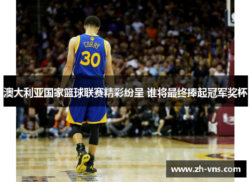 澳大利亚国家篮球联赛精彩纷呈 谁将最终捧起冠军奖杯 澳大利亚国家篮球联赛精彩纷呈 谁将最终捧起冠军奖杯