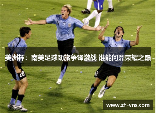 美洲杯:南美足球劲旅争锋激战 谁能问鼎荣耀之巅 美洲杯:南美足球劲旅争锋激战 谁能问鼎荣耀之巅