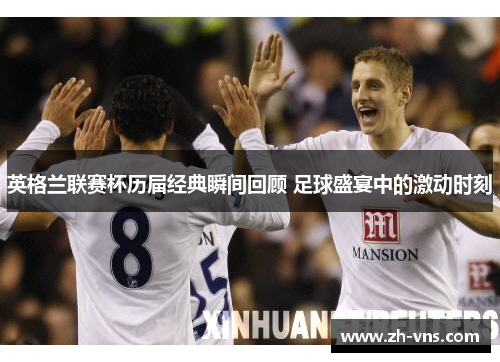 英格兰联赛杯历届经典瞬间回顾 足球盛宴中的激动时刻 英格兰联赛杯历届经典瞬间回顾 足球盛宴中的激动时刻