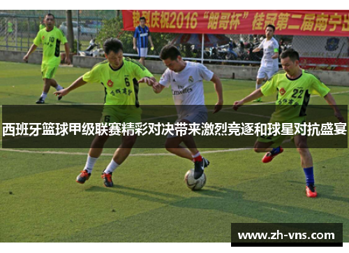 西班牙篮球甲级联赛精彩对决带来激烈竞逐和球星对抗盛宴 西班牙篮球甲级联赛精彩对决带来激烈竞逐和球星对抗盛宴