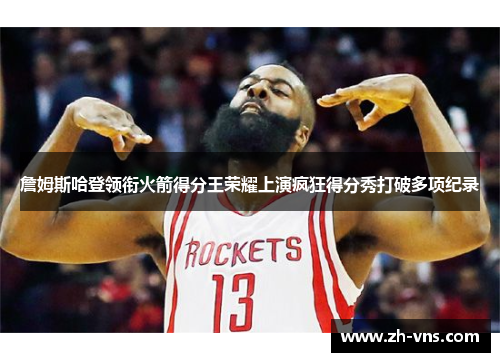 詹姆斯哈登领衔火箭得分王荣耀上演疯狂得分秀打破多项纪录 詹姆斯哈登领衔火箭得分王荣耀上演疯狂得分秀打破多项纪录