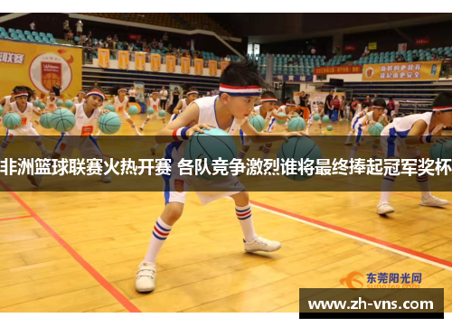 非洲篮球联赛火热开赛 各队竞争激烈谁将最终捧起冠军奖杯 非洲篮球联赛火热开赛 各队竞争激烈谁将最终捧起冠军奖杯