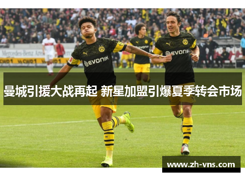 曼城引援大战再起 新星加盟引爆夏季转会市场 曼城引援大战再起 新星加盟引爆夏季转会市场