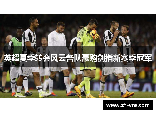 英超夏季转会风云各队豪购剑指新赛季冠军 英超夏季转会风云各队豪购剑指新赛季冠军