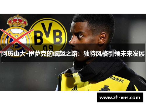 阿历山大·伊萨克的崛起之路:独特风格引领未来发展 阿历山大·伊萨克的崛起之路:独特风格引领未来发展