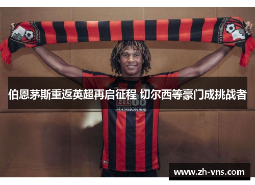 伯恩茅斯重返英超再启征程 切尔西等豪门成挑战者 伯恩茅斯重返英超再启征程 切尔西等豪门成挑战者