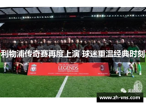 利物浦传奇赛再度上演 球迷重温经典时刻 利物浦传奇赛再度上演 球迷重温经典时刻