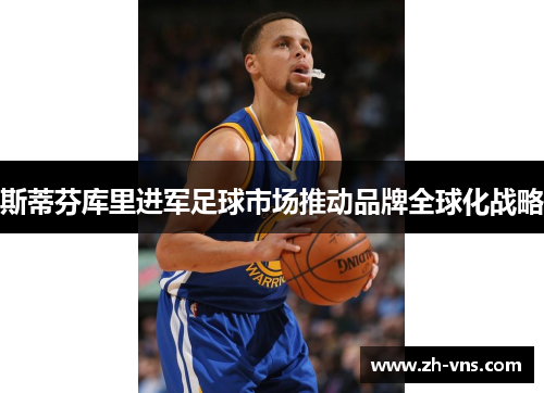 斯蒂芬库里进军足球市场推动品牌全球化战略 斯蒂芬库里进军足球市场推动品牌全球化战略
