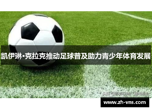 凯伊琳·克拉克推动足球普及助力青少年体育发展 凯伊琳·克拉克推动足球普及助力青少年体育发展