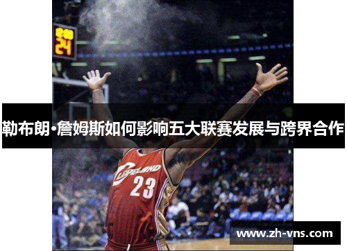 勒布朗·詹姆斯如何影响五大联赛发展与跨界合作 勒布朗·詹姆斯如何影响五大联赛发展与跨界合作