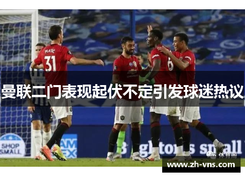 曼联二门表现起伏不定引发球迷热议 曼联二门表现起伏不定引发球迷热议