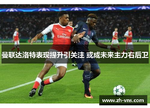 曼联达洛特表现提升引关注 或成未来主力右后卫 曼联达洛特表现提升引关注 或成未来主力右后卫