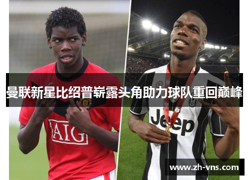 曼联新星比绍普崭露头角助力球队重回巅峰 曼联新星比绍普崭露头角助力球队重回巅峰