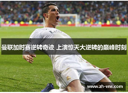 曼联加时赛逆转奇迹 上演惊天大逆转的巅峰时刻 曼联加时赛逆转奇迹 上演惊天大逆转的巅峰时刻