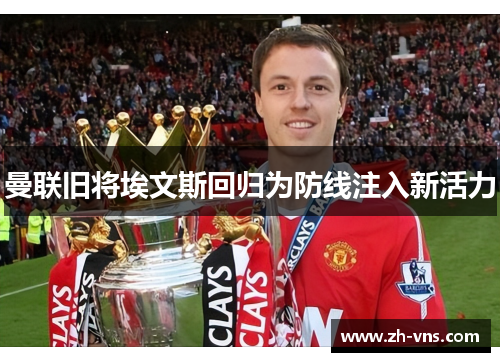 曼联旧将埃文斯回归为防线注入新活力 曼联旧将埃文斯回归为防线注入新活力