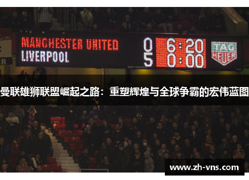 曼联雄狮联盟崛起之路:重塑辉煌与全球争霸的宏伟蓝图 曼联雄狮联盟崛起之路:重塑辉煌与全球争霸的宏伟蓝图