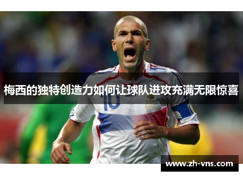 梅西的独特创造力如何让球队进攻充满无限惊喜 梅西的独特创造力如何让球队进攻充满无限惊喜